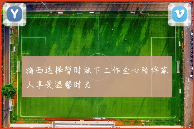 梅西选择暂时放下工作全心陪伴家人享受温馨时光